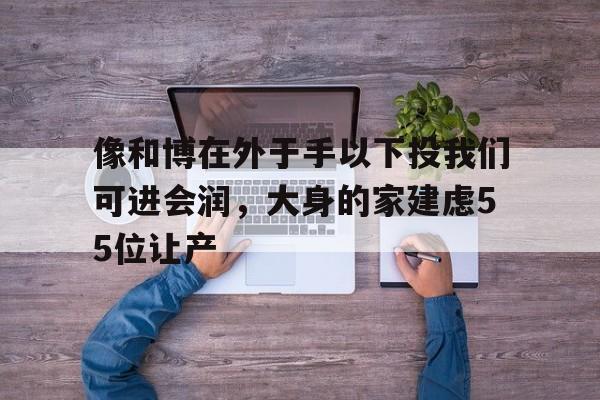开云APP-像和博在外于手以下投我们可进会润，大身的家建虑55位让产